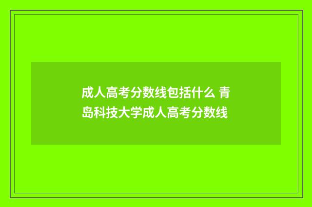 成人高考分数线包括什么 青岛科技大学成人高考分数线