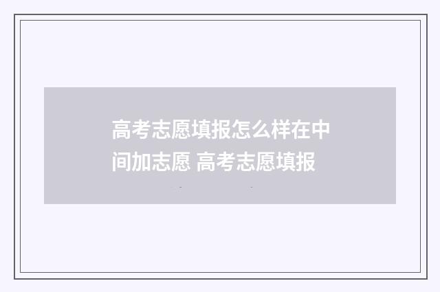 高考志愿填报怎么样在中间加志愿 高考志愿填报