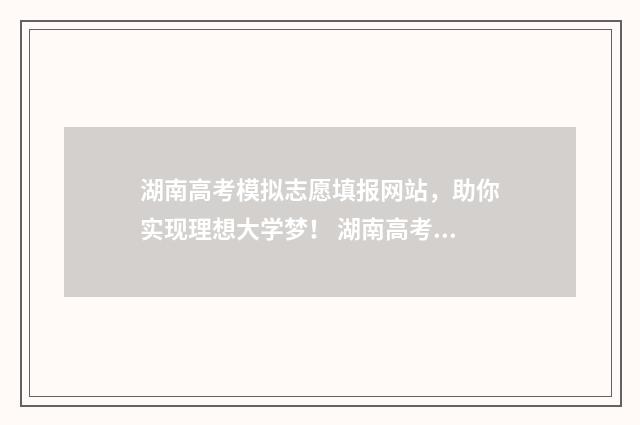 湖南高考模拟志愿填报网站，助你实现理想大学梦！ 湖南高考模拟志愿填报什么时候开始