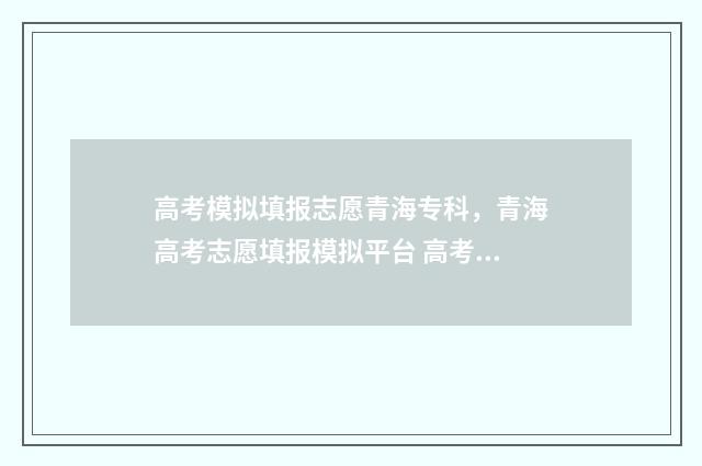 高考模拟填报志愿青海专科，青海高考志愿填报模拟平台 高考模拟填报志愿网址