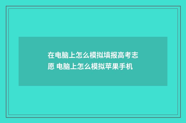 在电脑上怎么模拟填报高考志愿 电脑上怎么模拟苹果手机