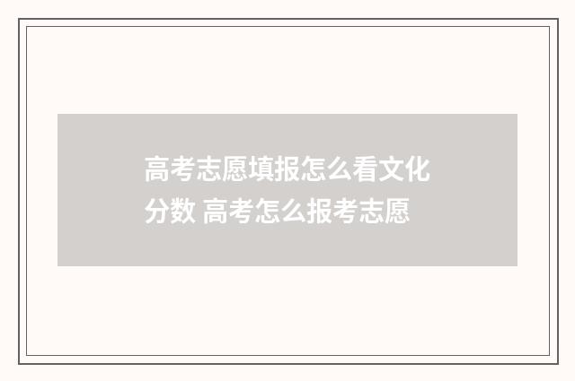高考志愿填报怎么看文化分数 高考怎么报考志愿