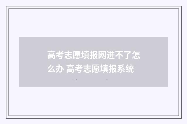 高考志愿填报网进不了怎么办 高考志愿填报系统