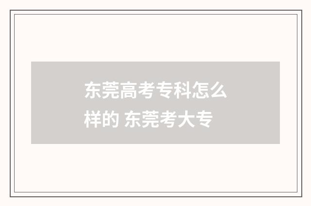东莞高考专科怎么样的 东莞考大专
