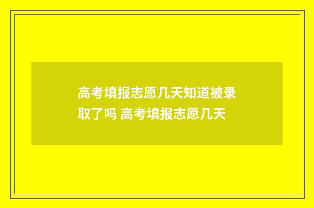 高考填报志愿几天知道被录取了吗 高考填报志愿几天