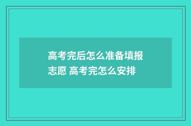 高考完后怎么准备填报志愿 高考完怎么安排