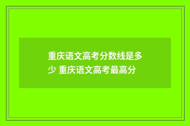 重庆语文高考分数线是多少 重庆语文高考最高分