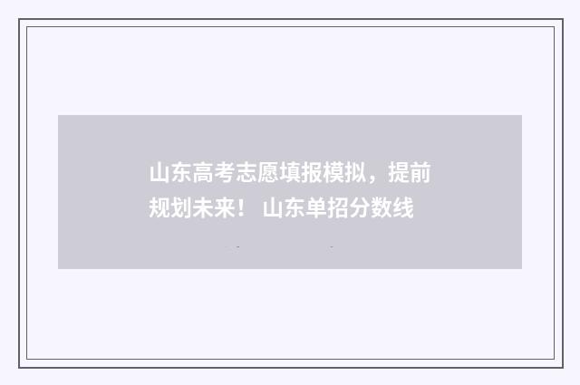 山东高考志愿填报模拟，提前规划未来！ 山东单招分数线