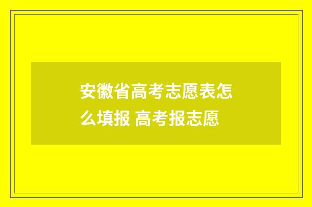 安徽省高考志愿表怎么填报 高考报志愿