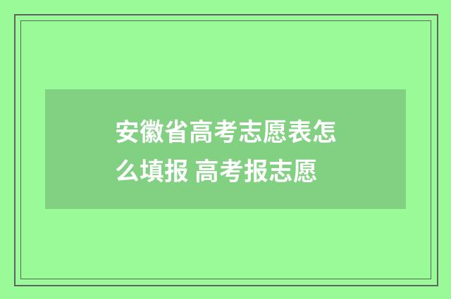 安徽省高考志愿表怎么填报 高考报志愿