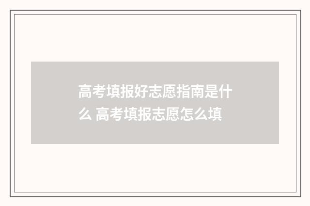 高考填报好志愿指南是什么 高考填报志愿怎么填