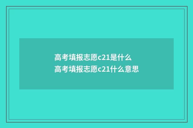 高考填报志愿c21是什么 高考填报志愿c21什么意思