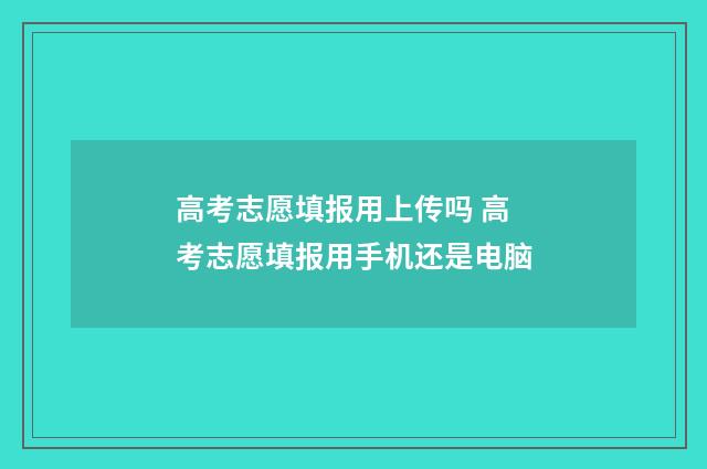 高考志愿填报用上传吗 高考志愿填报用手机还是电脑