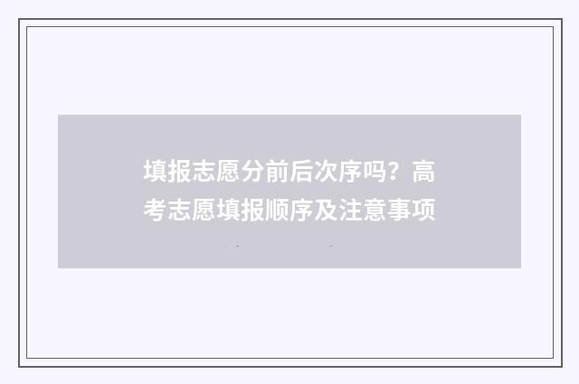 填报志愿分前后次序吗？高考志愿填报顺序及注意事项