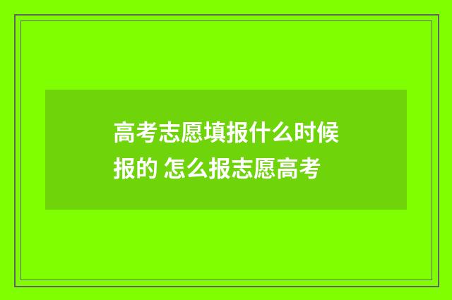 高考志愿填报什么时候报的 怎么报志愿高考