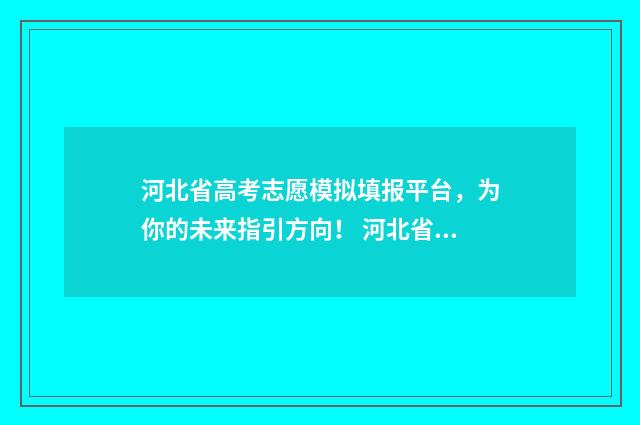 河北省高考志愿模拟填报平台，为你的未来指引方向！ 河北省高考志愿填报时间和截止时间