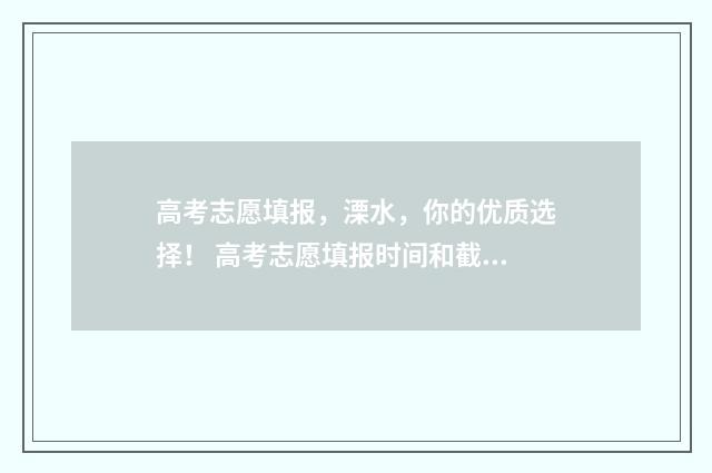 高考志愿填报，溧水，你的优质选择！ 高考志愿填报时间和截止时间