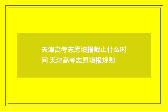 天津高考志愿填报截止什么时间 天津高考志愿填报规则