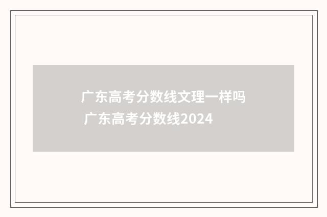 广东高考分数线文理一样吗 广东高考分数线2024