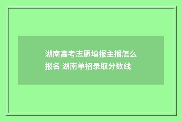 湖南高考志愿填报主播怎么报名 湖南单招录取分数线