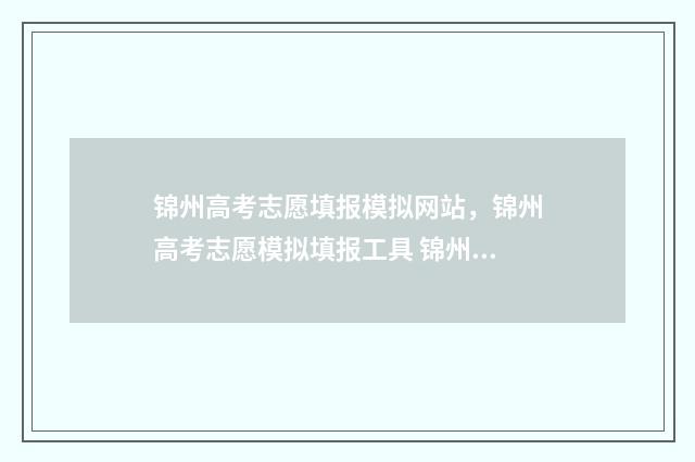 锦州高考志愿填报模拟网站，锦州高考志愿模拟填报工具 锦州高考招生办电话