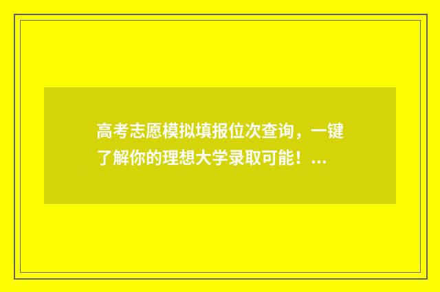 高考志愿模拟填报位次查询，一键了解你的理想大学录取可能！ 高考志愿模拟填报