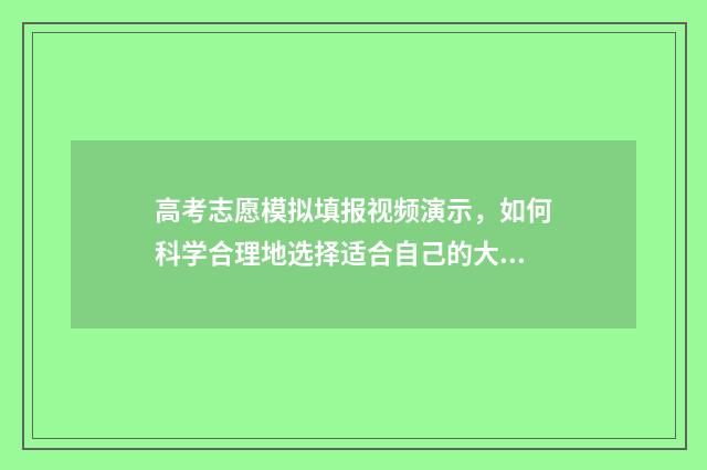 高考志愿模拟填报视频演示，如何科学合理地选择适合自己的大学专业？ 高考志愿模拟填报视频教学