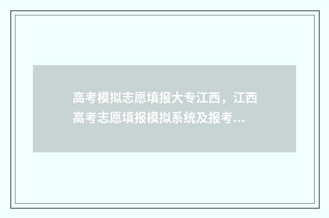 高考模拟志愿填报大专江西，江西高考志愿填报模拟系统及报考指南 高考模拟志愿填报流程和步骤