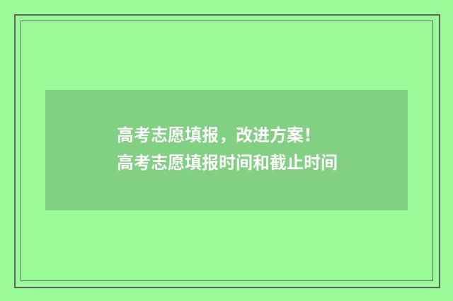 高考志愿填报，改进方案！ 高考志愿填报时间和截止时间