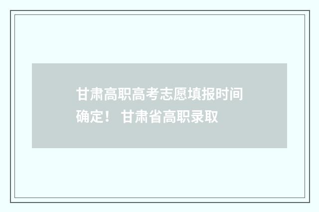 甘肃高职高考志愿填报时间确定！ 甘肃省高职录取