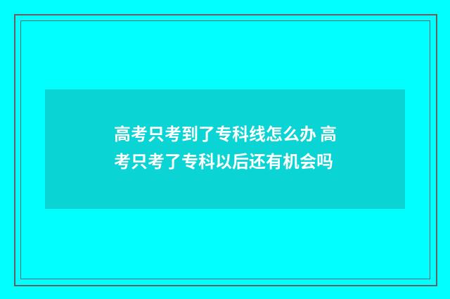 高考只考到了专科线怎么办 高考只考了专科以后还有机会吗
