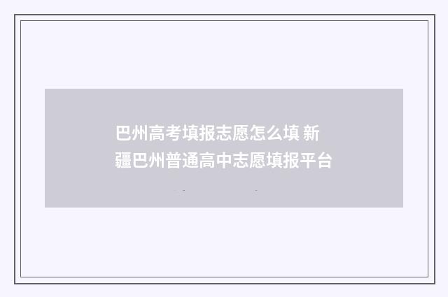 巴州高考填报志愿怎么填 新疆巴州普通高中志愿填报平台