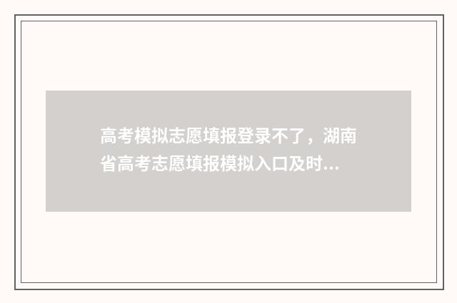 高考模拟志愿填报登录不了，湖南省高考志愿填报模拟入口及时间 高考模拟志愿填报官网免费