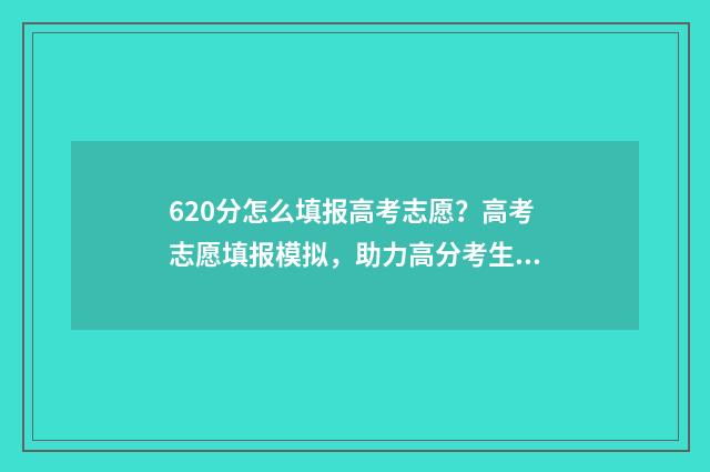 620分怎么填报高考志愿？高考志愿填报模拟，助力高分考生圆梦名校 620分怎么填报高中生