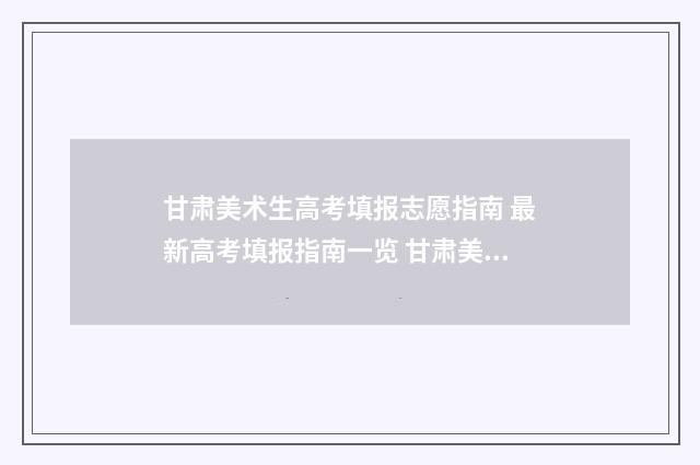 甘肃美术生高考填报志愿指南 最新高考填报指南一览 甘肃美术生高考志愿填报指南