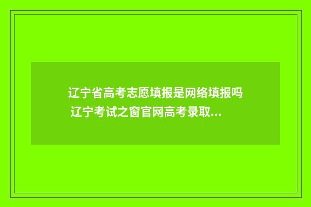 辽宁省高考志愿填报是网络填报吗 辽宁考试之窗官网高考录取查询