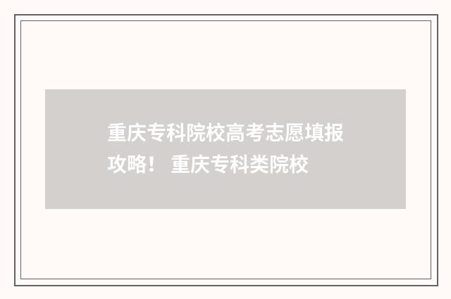 重庆专科院校高考志愿填报攻略！ 重庆专科类院校