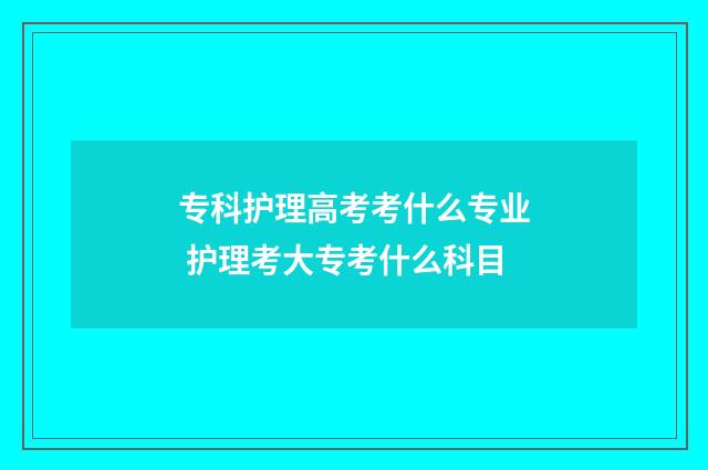 专科护理高考考什么专业 护理考大专考什么科目