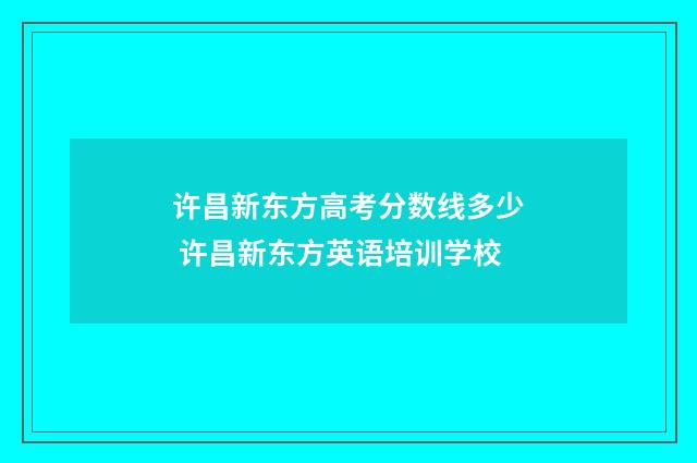 许昌新东方高考分数线多少 许昌新东方英语培训学校