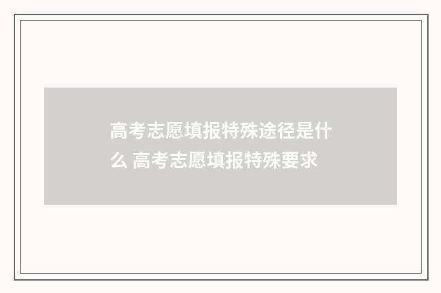 高考志愿填报特殊途径是什么 高考志愿填报特殊要求