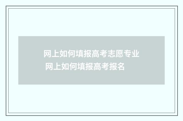网上如何填报高考志愿专业 网上如何填报高考报名