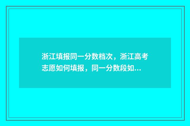 浙江填报同一分数档次，浙江高考志愿如何填报，同一分数段如何填报？ 浙江高考同分如何排名
