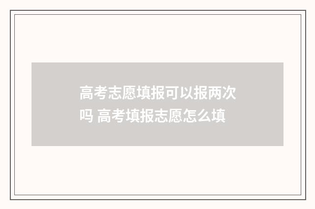 高考志愿填报可以报两次吗 高考填报志愿怎么填