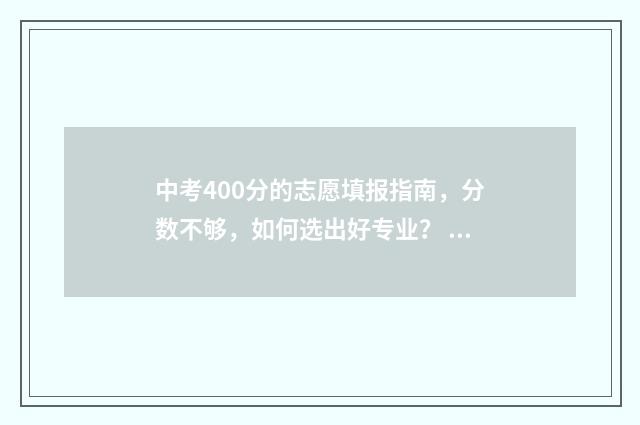 中考400分的志愿填报指南，分数不够，如何选出好专业？ 中考400分读什么学校