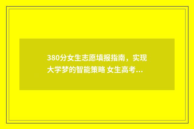 380分女生志愿填报指南，实现大学梦的智能策略 女生高考380分报什么专业