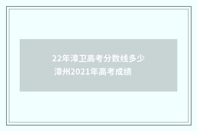 22年漳卫高考分数线多少 漳州2021年高考成绩