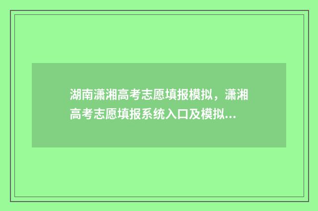 湖南潇湘高考志愿填报模拟，潇湘高考志愿填报系统入口及模拟填报指南 湖南潇湘高考志愿填报成功图片截图上传