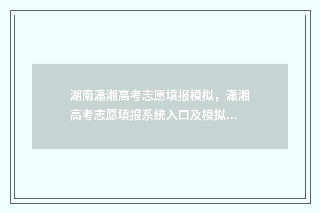 湖南潇湘高考志愿填报模拟，潇湘高考志愿填报系统入口及模拟填报指南 湖南潇湘高考志愿填报成功图片截图上传