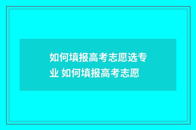 如何填报高考志愿选专业 如何填报高考志愿