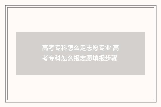 高考专科怎么走志愿专业 高考专科怎么报志愿填报步骤
